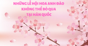 HÀN QUỐC – NHỮNG LỄ HỘI HOA ANH ĐÀO KHÔNG THỂ BỎ QUA